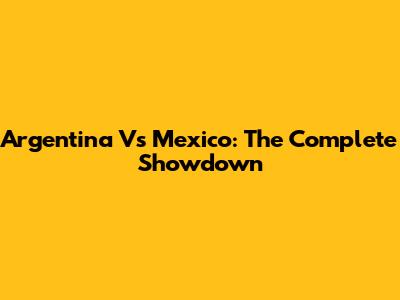 Argentina Vs Mexico: The Complete Showdown