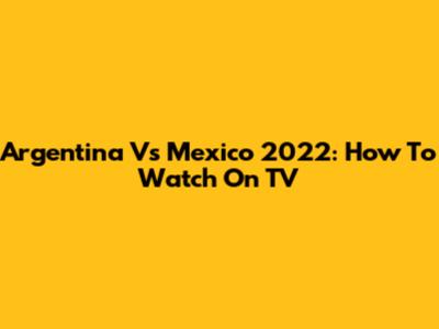 Argentina Vs Mexico 2022: How To Watch On TV