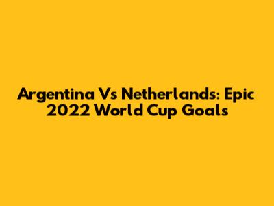 Argentina Vs Netherlands: Epic 2022 World Cup Goals