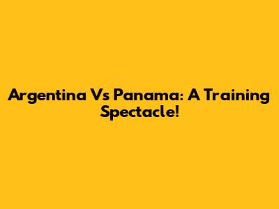 Argentina Vs Panama: A Training Spectacle!