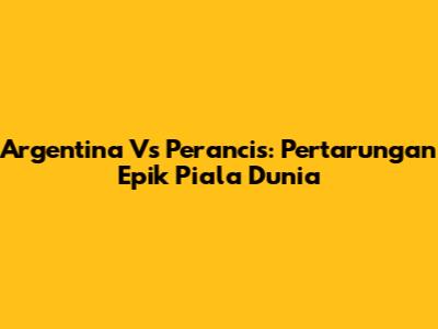 Argentina Vs Perancis: Pertarungan Epik Piala Dunia