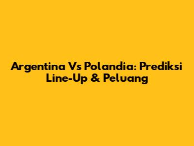 Argentina Vs Polandia: Prediksi Line-Up & Peluang