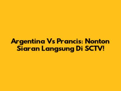 Argentina Vs Prancis: Nonton Siaran Langsung Di SCTV!
