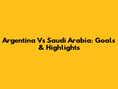 Argentina Vs Saudi Arabia: Goals & Highlights