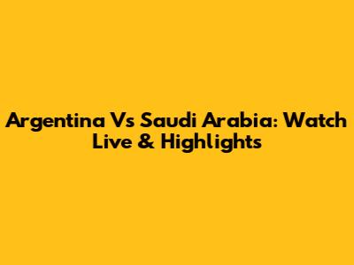 Argentina Vs Saudi Arabia: Watch Live & Highlights