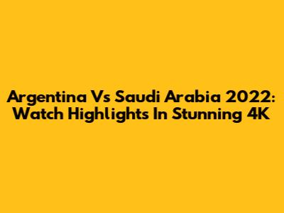 Argentina Vs Saudi Arabia 2022: Watch Highlights In Stunning 4K