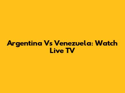 Argentina Vs Venezuela: Watch Live TV