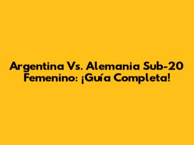 Argentina Vs. Alemania Sub-20 Femenino: ¡Guía Completa!