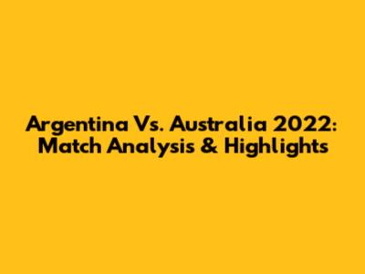 Argentina Vs. Australia 2022: Match Analysis & Highlights