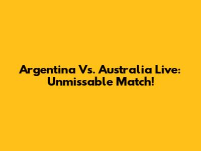 Argentina Vs. Australia Live: Unmissable Match!