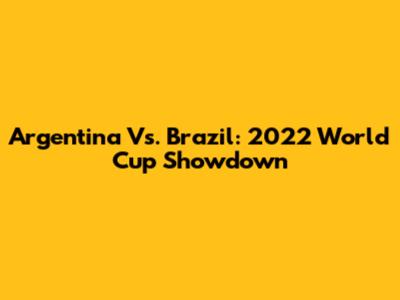 Argentina Vs. Brazil: 2022 World Cup Showdown