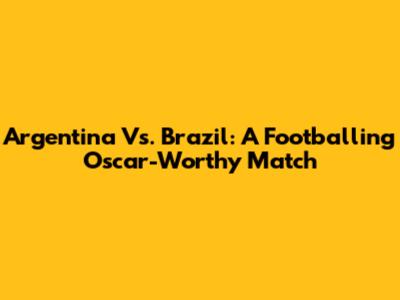 Argentina Vs. Brazil: A Footballing Oscar-Worthy Match