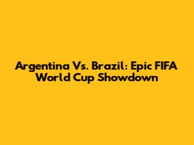 Argentina Vs. Brazil: Epic FIFA World Cup Showdown