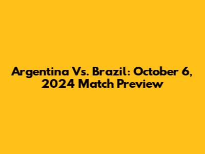Argentina Vs. Brazil: October 6, 2024 Match Preview