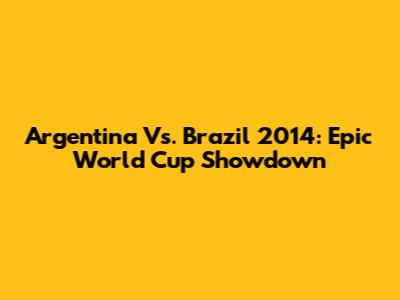 Argentina Vs. Brazil 2014: Epic World Cup Showdown