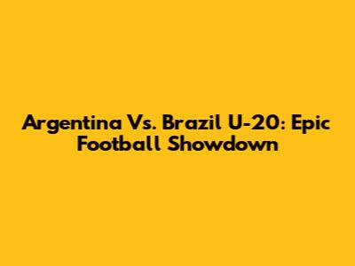 Argentina Vs. Brazil U-20: Epic Football Showdown