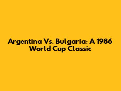 Argentina Vs. Bulgaria: A 1986 World Cup Classic
