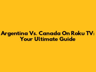 Argentina Vs. Canada On Roku TV: Your Ultimate Guide