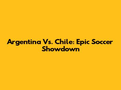 Argentina Vs. Chile: Epic Soccer Showdown