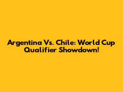 Argentina Vs. Chile: World Cup Qualifier Showdown!