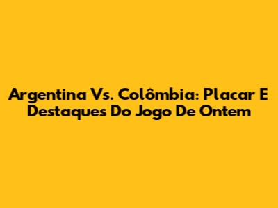 Argentina Vs. Colômbia: Placar E Destaques Do Jogo De Ontem