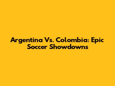 Argentina Vs. Colombia: Epic Soccer Showdowns