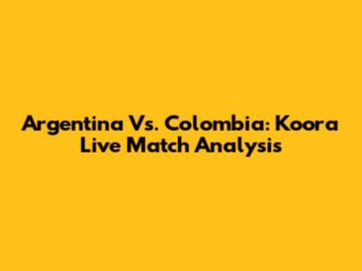 Argentina Vs. Colombia: Koora Live Match Analysis