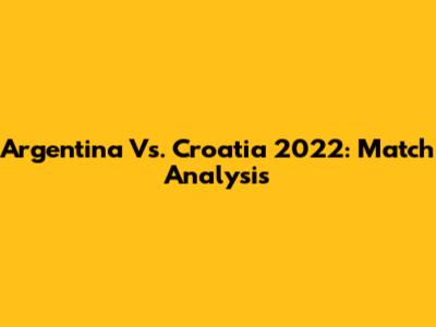 Argentina Vs. Croatia 2022: Match Analysis