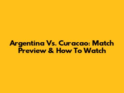 Argentina Vs. Curacao: Match Preview & How To Watch