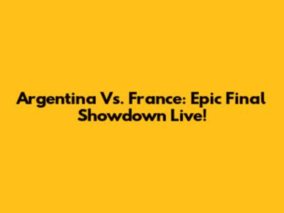Argentina Vs. France: Epic Final Showdown Live!