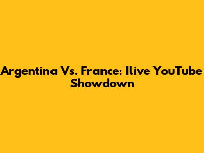 Argentina Vs. France: Ilive YouTube Showdown