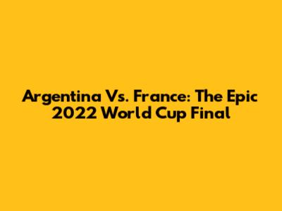 Argentina Vs. France: The Epic 2022 World Cup Final