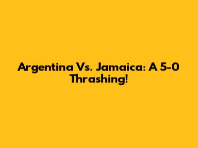 Argentina Vs. Jamaica: A 5-0 Thrashing!