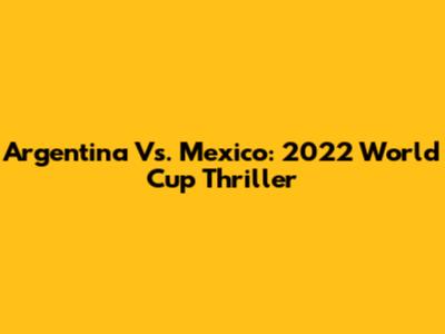 Argentina Vs. Mexico: 2022 World Cup Thriller
