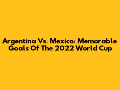 Argentina Vs. Mexico: Memorable Goals Of The 2022 World Cup
