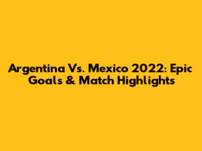 Argentina Vs. Mexico 2022: Epic Goals & Match Highlights