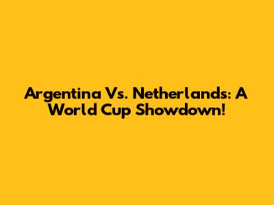 Argentina Vs. Netherlands: A World Cup Showdown!