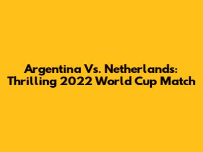 Argentina Vs. Netherlands: Thrilling 2022 World Cup Match
