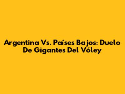 Argentina Vs. Países Bajos: Duelo De Gigantes Del Vóley