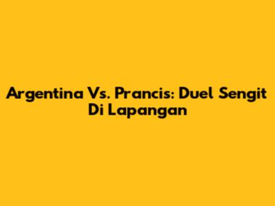 Argentina Vs. Prancis: Duel Sengit Di Lapangan