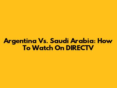 Argentina Vs. Saudi Arabia: How To Watch On DIRECTV