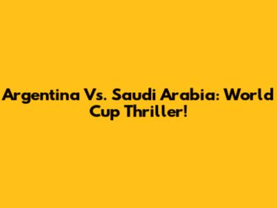 Argentina Vs. Saudi Arabia: World Cup Thriller!