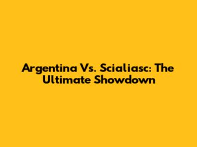 Argentina Vs. Scialiasc: The Ultimate Showdown