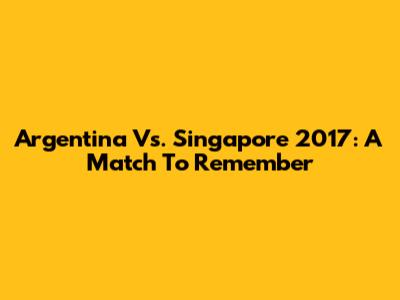 Argentina Vs. Singapore 2017: A Match To Remember