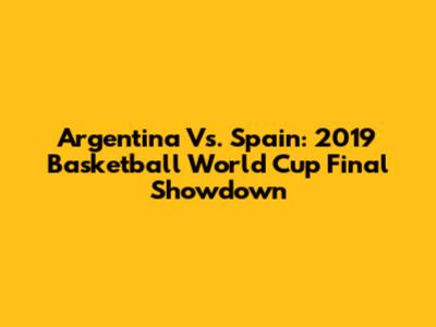 Argentina Vs. Spain: 2019 Basketball World Cup Final Showdown