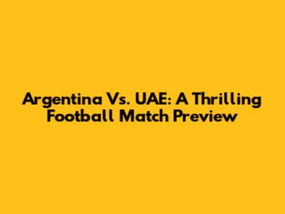 Argentina Vs. UAE: A Thrilling Football Match Preview
