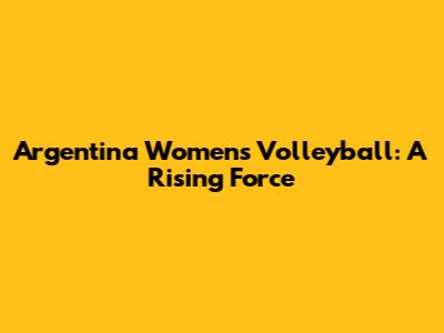 Argentina Women's Volleyball: A Rising Force
