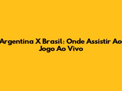 Argentina X Brasil: Onde Assistir Ao Jogo Ao Vivo