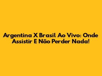 Argentina X Brasil Ao Vivo: Onde Assistir E Não Perder Nada!