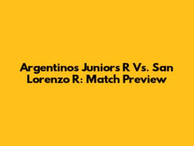 Argentinos Juniors R Vs. San Lorenzo R: Match Preview